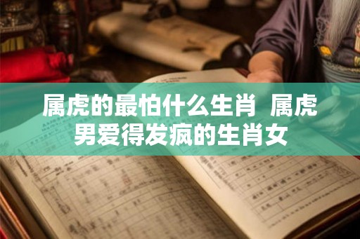 属虎的最怕什么生肖  属虎男爱得发疯的生肖女