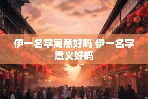 伊一名字寓意好吗 伊一名字意义好吗