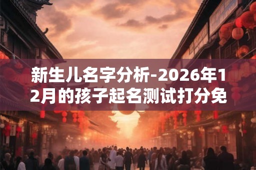 新生儿名字分析-2026年12月的孩子起名测试打分免费