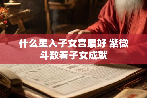 什么星入子女宫最好 紫微斗数看子女成就