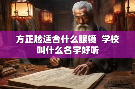 方正脸适合什么眼镜  学校叫什么名字好听