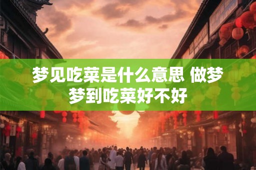 梦见吃菜是什么意思 做梦梦到吃菜好不好