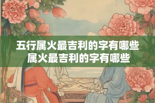 五行属火最吉利的字有哪些 属火最吉利的字有哪些