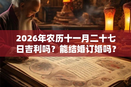 2026年农历十一月二十七日吉利吗？能结婚订婚吗？