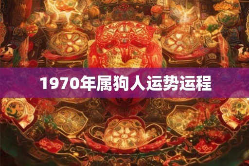 1970年属狗人运势运程 1970年属狗人运势运程