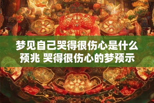 梦见自己哭得很伤心是什么预兆 哭得很伤心的梦预示什么