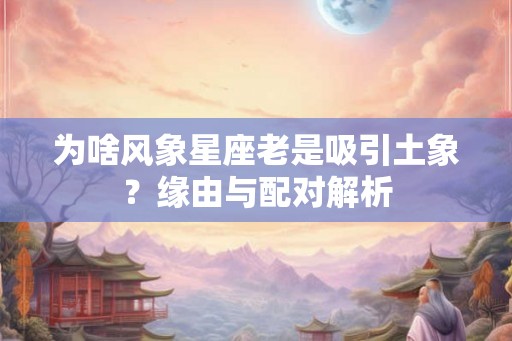 为啥风象星座老是吸引土象？缘由与配对解析