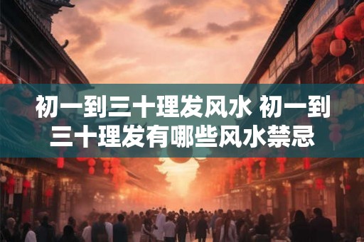 初一到三十理发风水 初一到三十理发有哪些风水禁忌