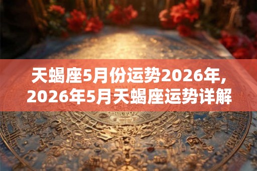 天蝎座5月份运势2026年,2026年5月天蝎座运势详解