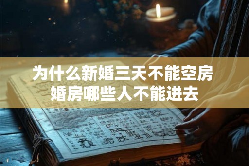为什么新婚三天不能空房 婚房哪些人不能进去 为什么新婚三天不能空房 婚房哪些人不能进去