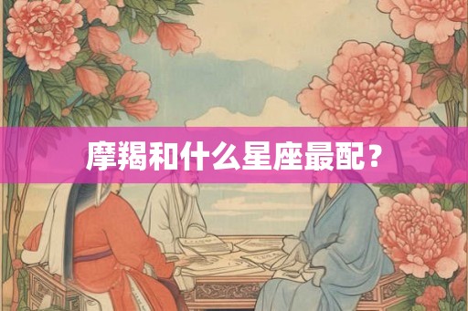 摩羯和什么星座最配？