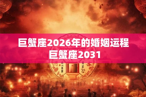 巨蟹座2026年的婚姻运程 巨蟹座2031