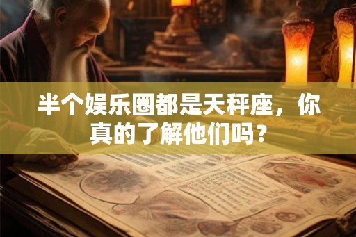 半个娱乐圈都是天秤座，你真的了解他们吗？