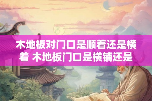 木地板对门口是顺着还是横着 木地板门口是横铺还是竖铺