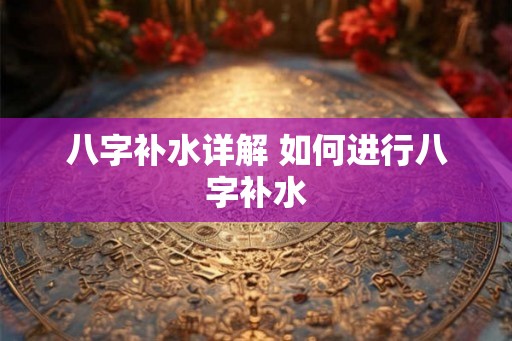 八字补水详解 如何进行八字补水 八字补水详解 如何进行八字补水