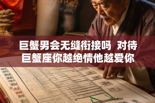 巨蟹男会无缝衔接吗  对待巨蟹座你越绝情他越爱你
