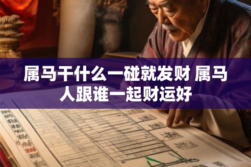 属马干什么一碰就发财 属马人跟谁一起财运好 属马干什么一碰就发财 属马人跟谁一起财运好