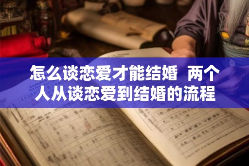 怎么谈恋爱才能结婚  两个人从谈恋爱到结婚的流程