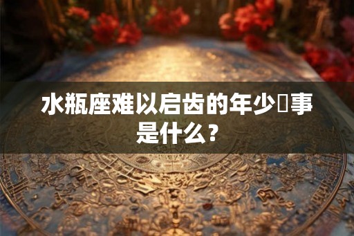 水瓶座难以启齿的年少囧事是什么？