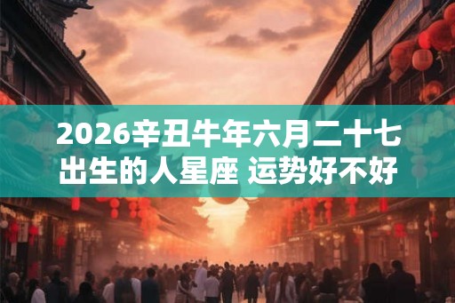 2026辛丑牛年六月二十七出生的人星座 运势好不好