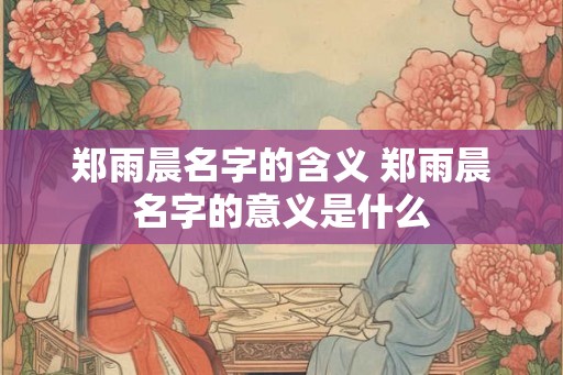 郑雨晨名字的含义 郑雨晨名字的意义是什么