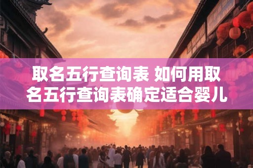 取名五行查询表 如何用取名五行查询表确定适合婴儿的名字