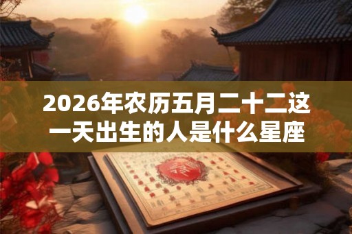 2026年农历五月二十二这一天出生的人是什么星座