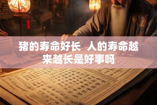 猪的寿命好长  人的寿命越来越长是好事吗