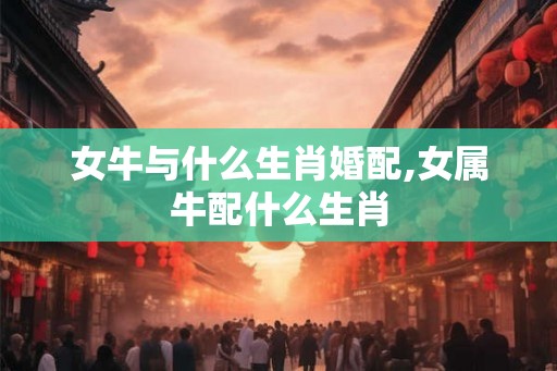 女牛与什么生肖婚配,女属牛配什么生肖