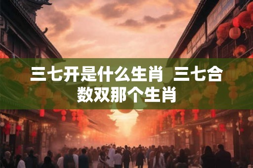 三七开是什么生肖  三七合数双那个生肖