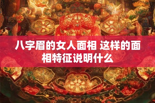 八字眉的女人面相 这样的面相特征说明什么 八字眉的女人面相 这样的面相特征说明什么