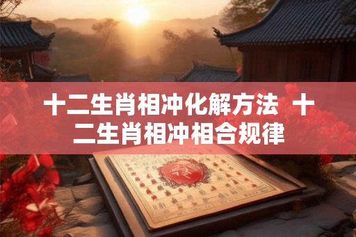 十二生肖相冲化解方法  十二生肖相冲相合规律