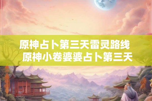 原神占卜第三天雷灵路线  原神小卷婆婆占卜第三天