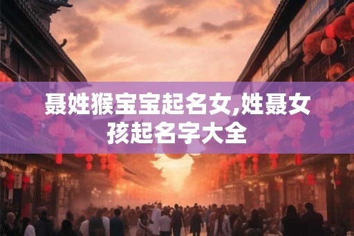 聂姓猴宝宝起名女,姓聂女孩起名字大全 聂姓猴宝宝起名女,姓聂女孩起名字大全