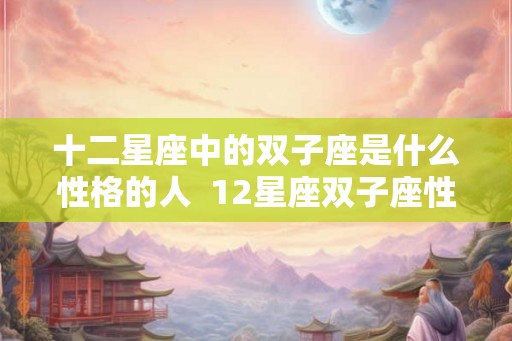 十二星座中的双子座是什么性格的人 12星座双子座性格特点 十二星座中的双子座是什么性格的人 12星座双子座性格特点
