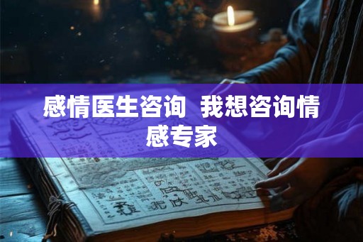 感情医生咨询  我想咨询情感专家
