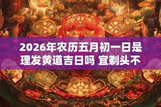 2026年农历五月初一日是理发黄道吉日吗 宜剃头不