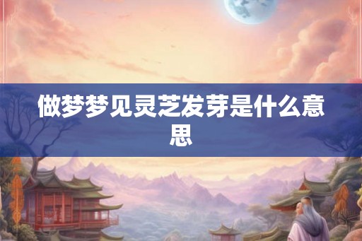做梦梦见灵芝发芽是什么意思 做梦梦见灵芝发芽是什么意思