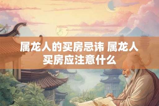 属龙人的买房忌讳 属龙人买房应注意什么 属龙人的买房忌讳 属龙人买房应注意什么