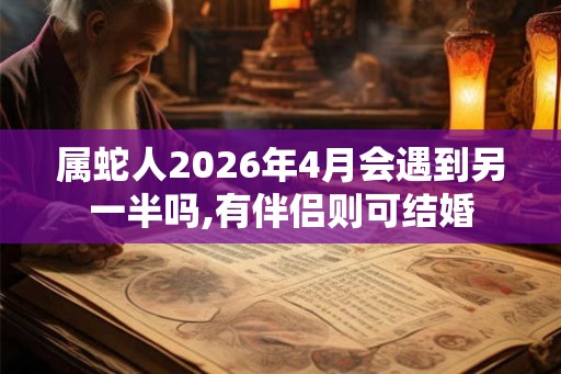 属蛇人2026年4月会遇到另一半吗,有伴侣则可结婚