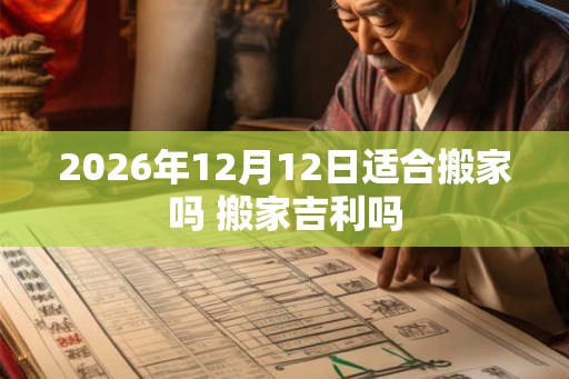 2026年12月12日适合搬家吗 搬家吉利吗