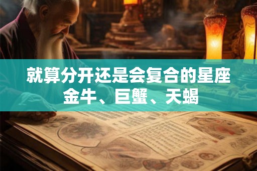 就算分开还是会复合的星座 金牛、巨蟹、天蝎