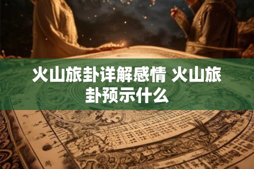 火山旅卦详解感情 火山旅卦预示什么