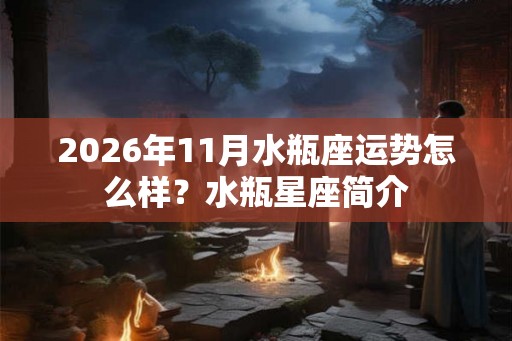 2026年11月水瓶座运势怎么样？水瓶星座简介