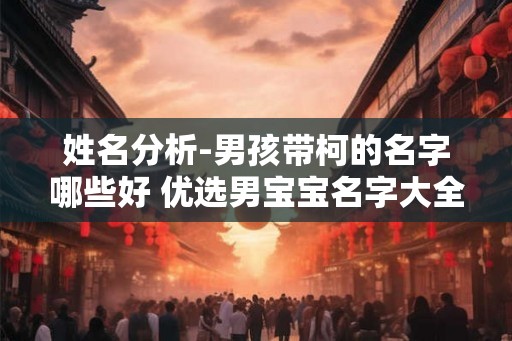 姓名分析-男孩带柯的名字哪些好 优选男宝宝名字大全