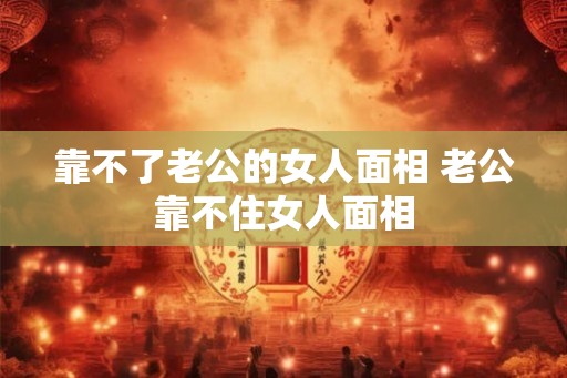 靠不了老公的女人面相 老公靠不住女人面相