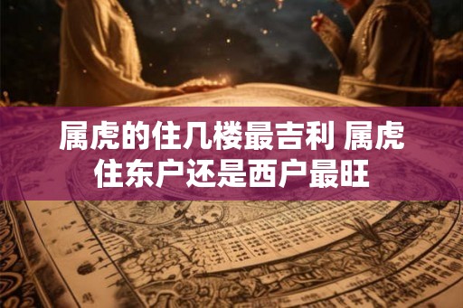 属虎的住几楼最吉利 属虎住东户还是西户最旺