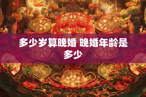 多少岁算晚婚 晚婚年龄是多少