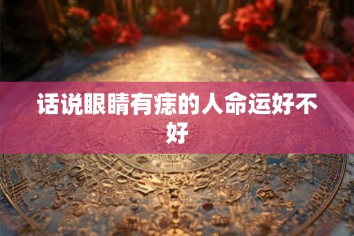 话说眼睛有痣的人命运好不好 话说眼睛有痣的人命运好不好