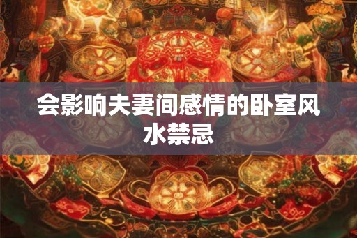 会影响夫妻间感情的卧室风水禁忌